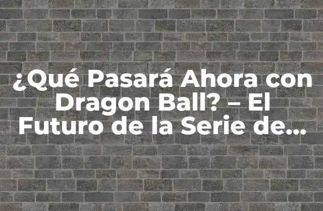 ¿qué Pasará Ahora con Dragon Ball? – el Futuro de la Serie de Anime