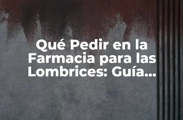 Qué Pedir en la Farmacia para las Lombrices: Guía Completa