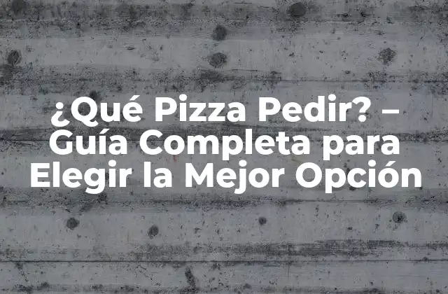 ¿qué Pizza Pedir? – Guía Completa para Elegir la Mejor Opción