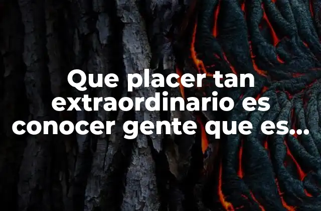 Que Placer Tan Extraordinario es Conocer Gente que es Exactamente