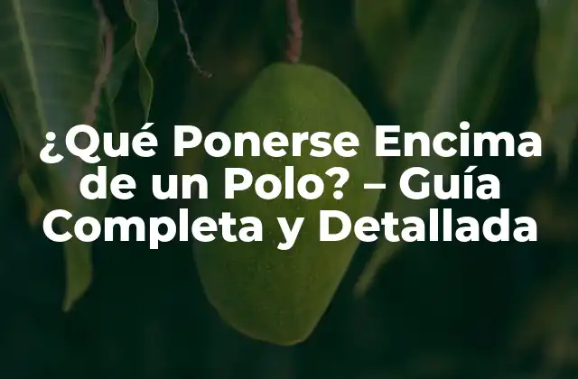 ¿qué Ponerse Encima de un Polo? – Guía Completa y Detallada