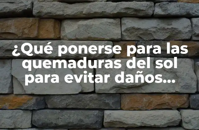 ¿qué Ponerse para las Quemaduras Del Sol para Evitar Daños Graves?