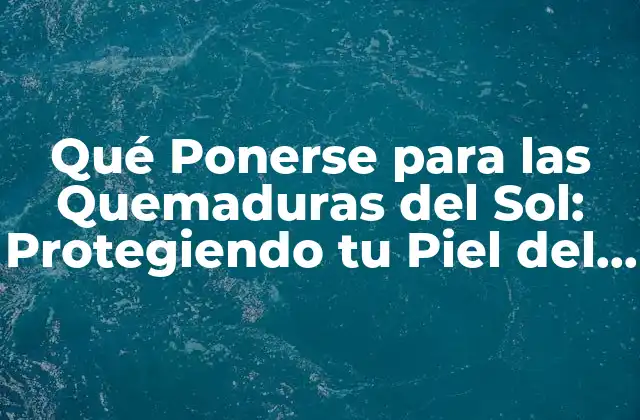 Qué Ponerse para las Quemaduras Del Sol: Protegiendo Tu Piel Del Daño Solar