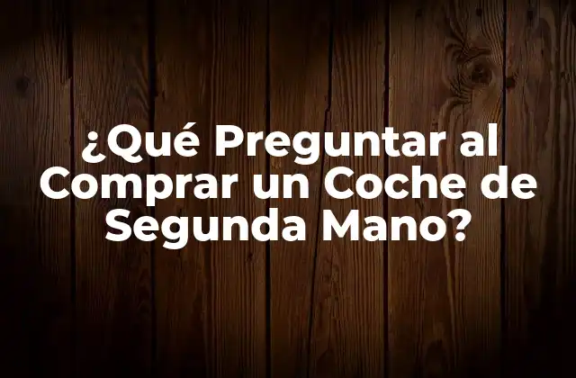 ¿qué Preguntar Al Comprar un Coche de Segunda Mano?