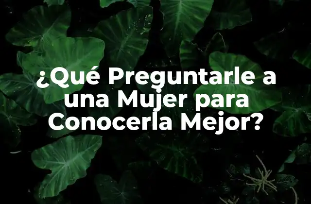 ¿qué Preguntarle a una Mujer para Conocerla Mejor?