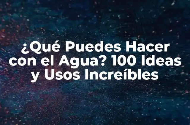 ¿qué Puedes Hacer con el Agua? 100 Ideas y Usos Increíbles