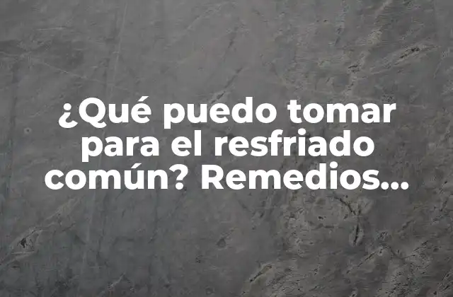 ¿qué Puedo Tomar para el Resfriado Común? Remedios Naturales y Medicamentos