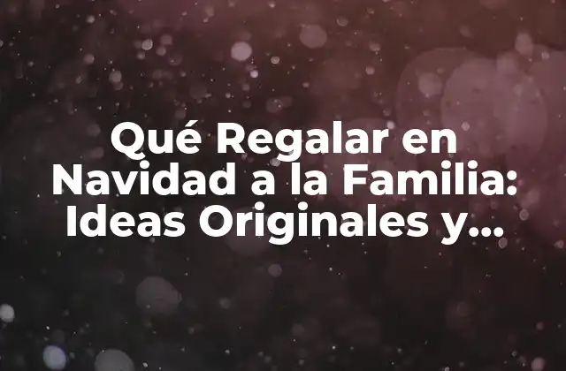 Qué Regalar en Navidad a la Familia: Ideas Originales y Prácticas