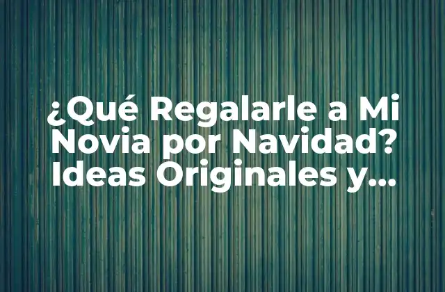 ¿qué Regalarle a Mi Novia por Navidad? Ideas Originales y Románticas