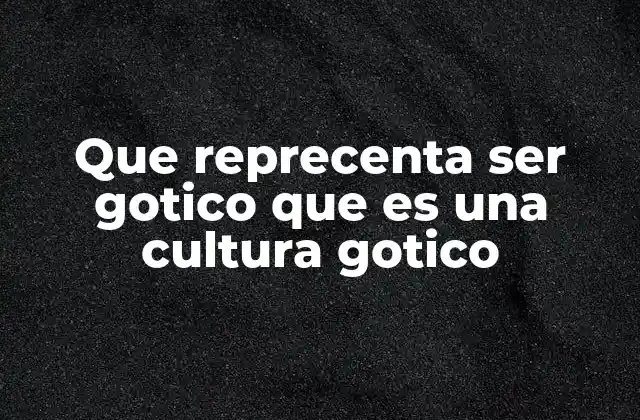 Que Reprecenta Ser Gotico que es una Cultura Gotico