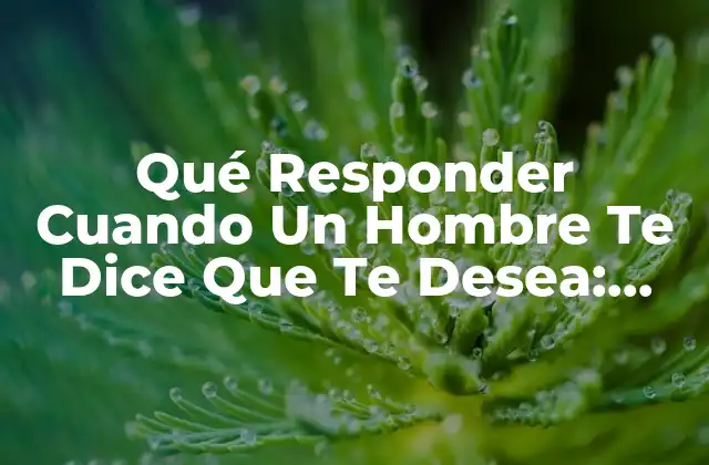 Qué Responder Cuando un Hombre Te Dice que Te Desea: Guía Completa
