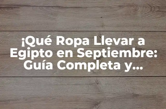 ¡qué Ropa Llevar a Egipto en Septiembre: Guía Completa y Actualizada!