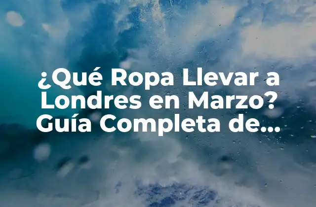 ¿qué Ropa Llevar a Londres en Marzo? Guía Completa de Vestuario