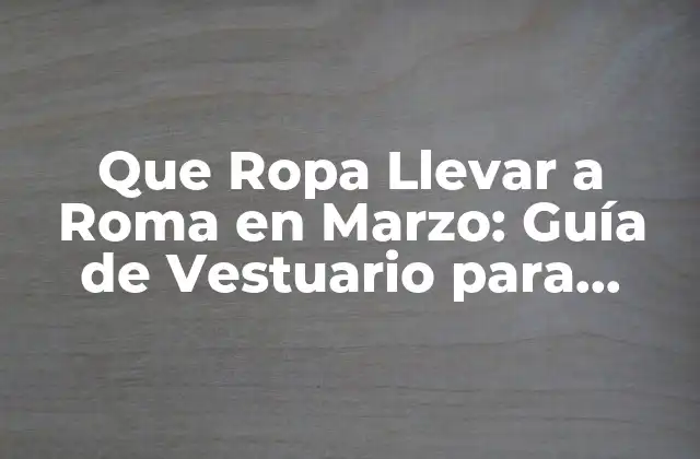 Que Ropa Llevar a Roma en Marzo: Guía de Vestuario para Visitar la Ciudad Eterna