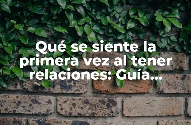 Qué Se Siente la Primera Vez Al Tener Relaciones: Guía Completa y Honesta
