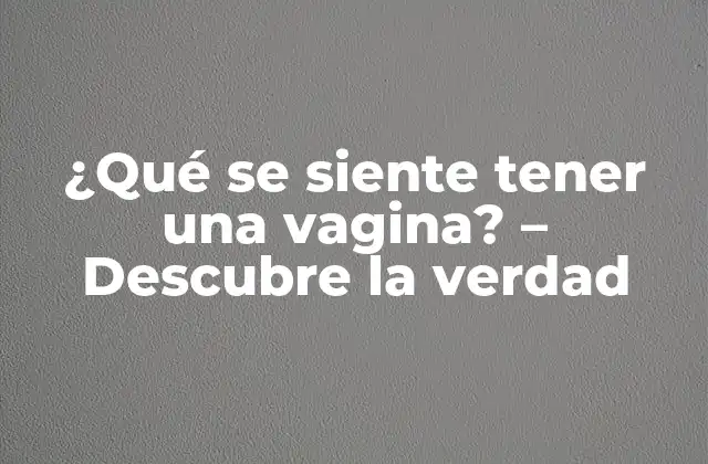 ¿qué Se Siente Tener una Vagina? – Descubre la Verdad