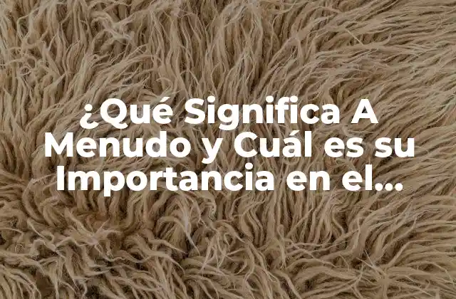 ¿qué Significa a Menudo y Cuál es Su Importancia en el Lenguaje? 2 Definición y Orígenes de A Menudo