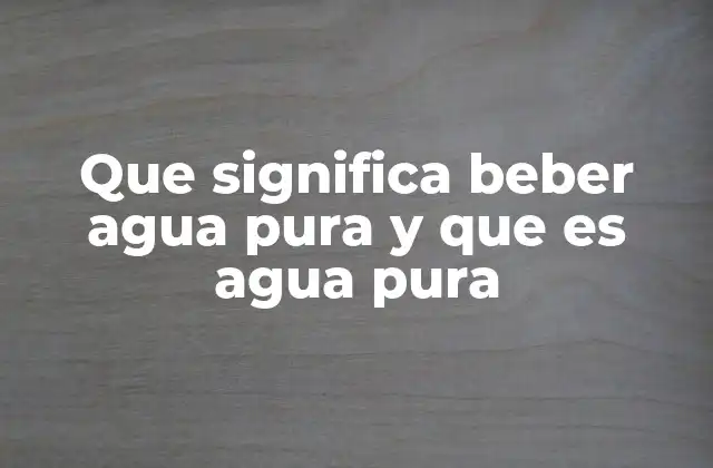 Que Significa Beber Agua Pura y que es Agua Pura