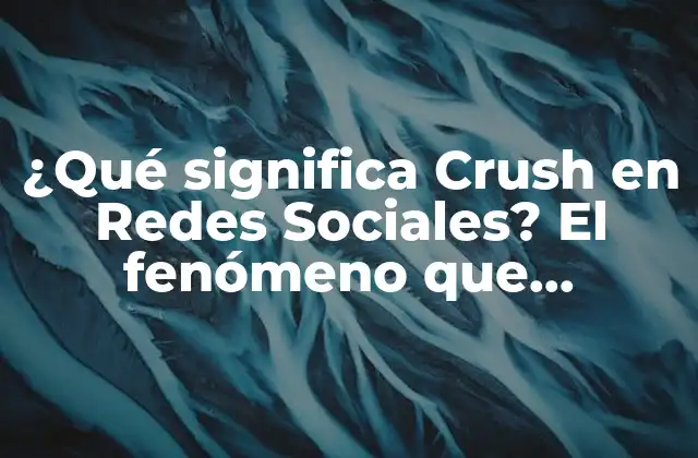 ¿qué Significa Crush en Redes Sociales? el Fenómeno que Revoluciona las Plataformas de Internet