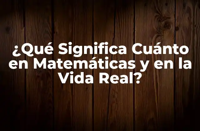 ¿qué Significa Cuánto en Matemáticas y en la Vida Real?