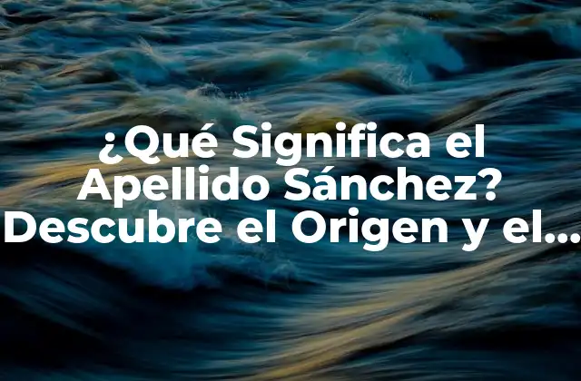 ¿qué Significa el Apellido Sánchez? Descubre el Origen y el Significado Del Apellido Más Común en España