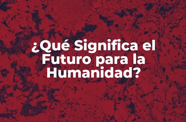 ¿qué Significa el Futuro para la Humanidad?