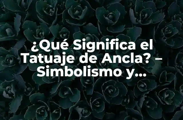 ¿qué Significa el Tatuaje de Ancla? – Simbolismo y Significado Detrás de Este Diseño Clásico