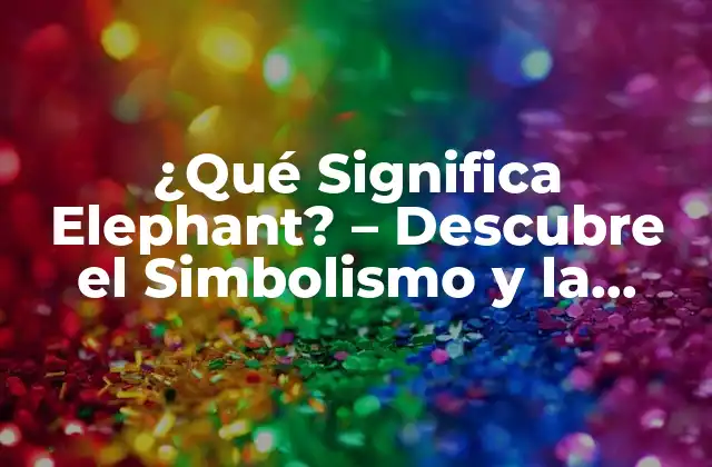 ¿qué Significa Elephant? – Descubre el Simbolismo y la Importancia Del Elefante
