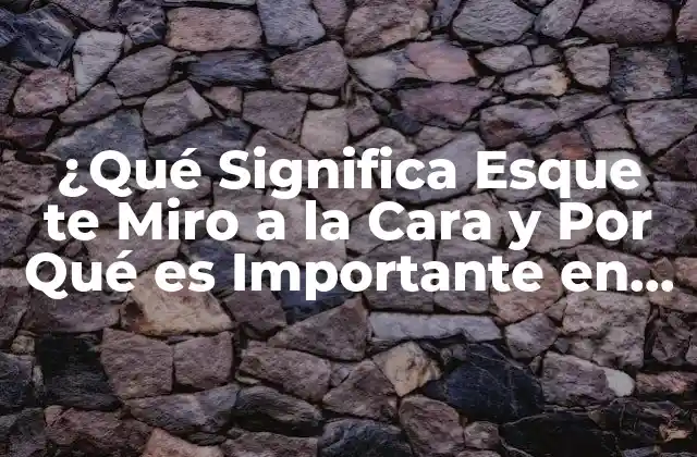 ¿qué Significa Esque Te Miro a la Cara y por Qué es Importante en las Relaciones?