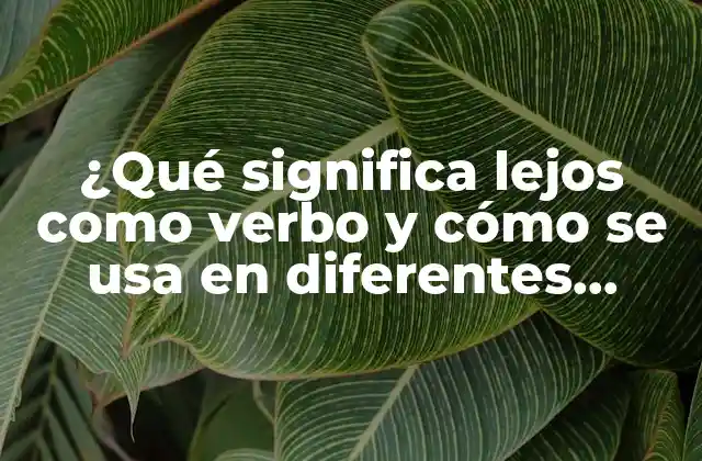 ¿qué Significa Lejos como Verbo y Cómo Se Usa en Diferentes Contextos?