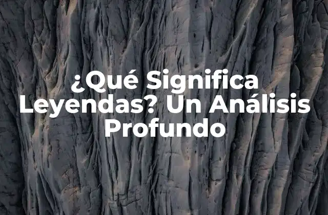 ¿qué Significa Leyendas? un Análisis Profundo 2 Definición y Orígenes de las Leyendas
