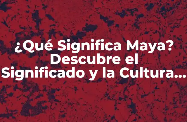 ¿qué Significa Maya? Descubre el Significado y la Cultura Detrás de Esta Palabra