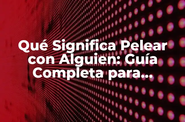Qué Significa Pelear con Alguien: Guía Completa para Entender la Discusión