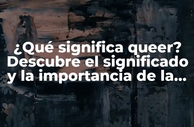 ¿qué Significa Queer? Descubre el Significado y la Importancia de la Identidad Queer