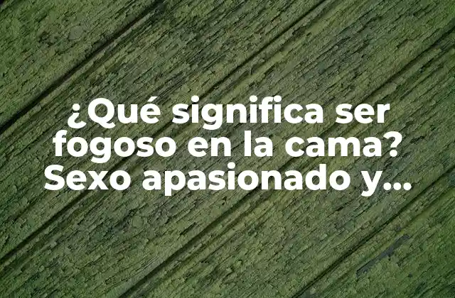 ¿qué Significa Ser Fogoso en la Cama? Sexo Apasionado y Pasión en la Relación de Pareja