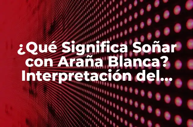 ¿qué Significa Soñar con Araña Blanca? Interpretación Del Sueño y Simbolismo