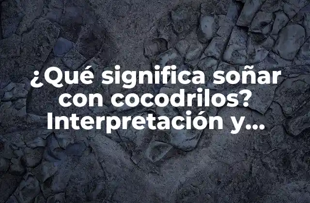 ¿qué Significa Soñar con Cocodrilos? Interpretación y Significado de los Sueños con Cocodrilos