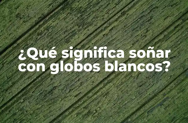 ¿qué Significa Soñar con Globos Blancos?
