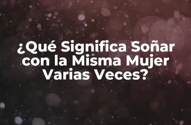 ¿qué Significa Soñar con la Misma Mujer Varias Veces?