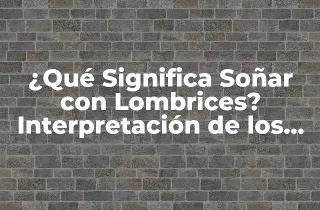 ¿qué Significa Soñar con Lombrices? Interpretación de los Sueños con Gusanos