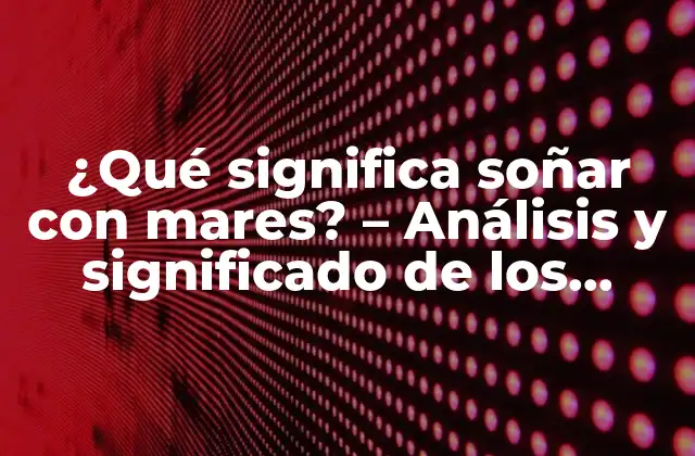 ¿qué Significa Soñar con Mares? – Análisis y Significado de los Sueños con Océanos y Mares