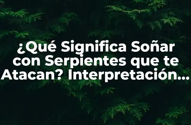 ¿qué Significa Soñar con Serpientes que Te Atacan? Interpretación y Análisis Del Sueño