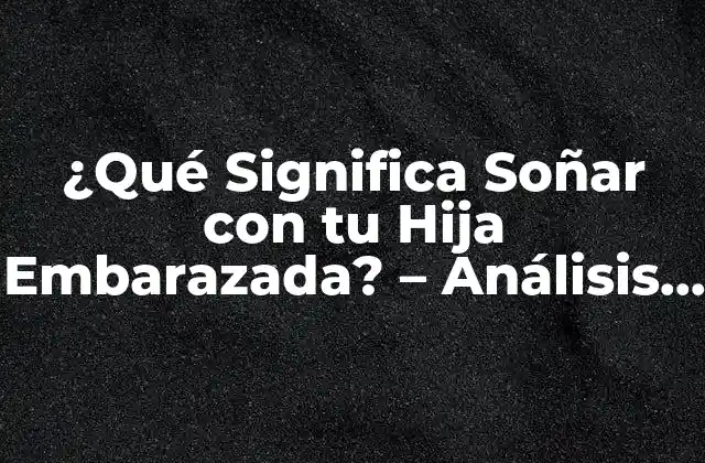 ¿qué Significa Soñar con Tu Hija Embarazada? – Análisis y Interpretación de los Sueños