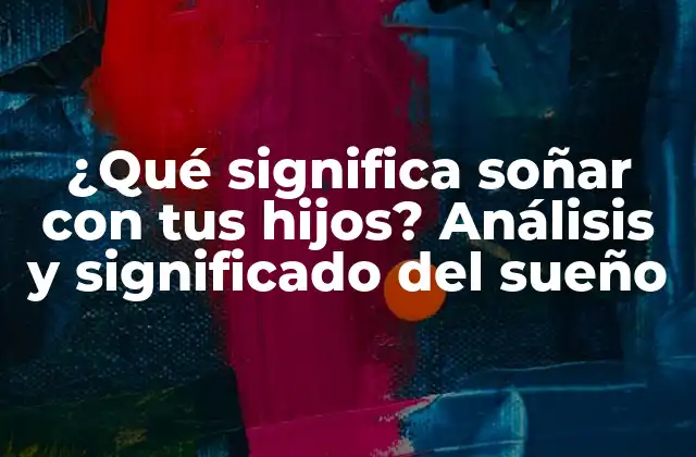 ¿qué Significa Soñar con Tus Hijos? Análisis y Significado Del Sueño
