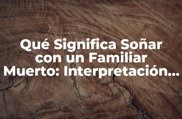 Qué Significa Soñar con un Familiar Muerto: Interpretación y Significado