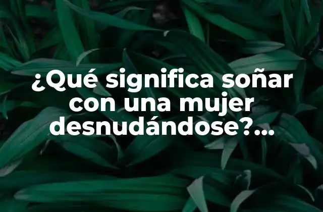 ¿qué Significa Soñar con una Mujer Desnudándose? Análisis y Interpretación de los Sueños