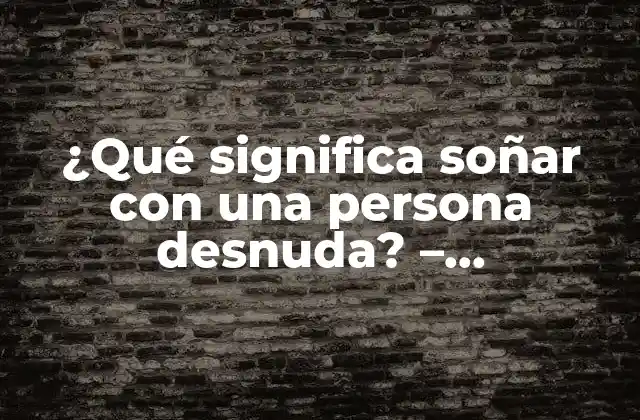 ¿qué Significa Soñar con una Persona Desnuda? – Interpretación y Significado de los Sueños