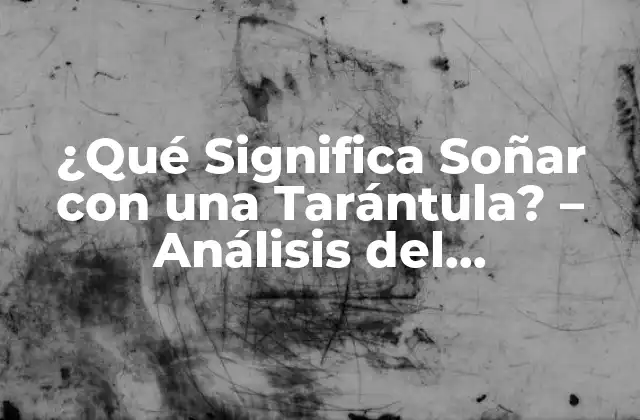 ¿qué Significa Soñar con una Tarántula? – Análisis Del Simbolismo y la Interpretación de los Sueños