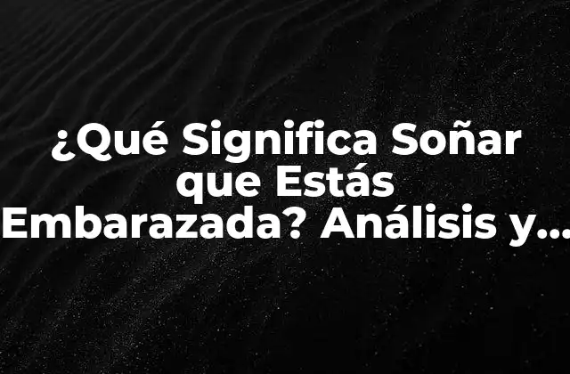 ¿qué Significa Soñar que Estás Embarazada? Análisis y Interpretación de los Sueños