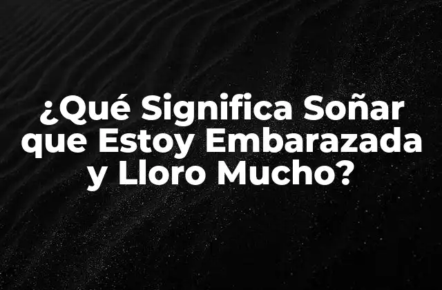 ¿qué Significa Soñar que Estoy Embarazada y Lloro Mucho?